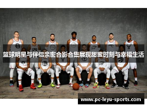 篮球明星与伴侣亲密合影合集展现甜蜜时刻与幸福生活