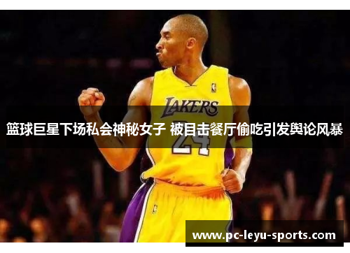 篮球巨星下场私会神秘女子 被目击餐厅偷吃引发舆论风暴
