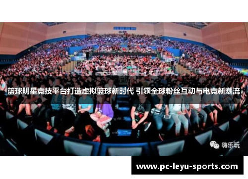 篮球明星竞技平台打造虚拟篮球新时代 引领全球粉丝互动与电竞新潮流